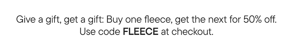 Give a gift, get a gift: Buy one fleece, get the next for 50% off. Use code FLEECE at checkout.​