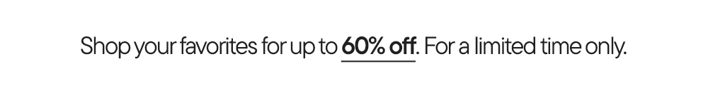 Shop your favorites for up to 60% off. For a limited time only.