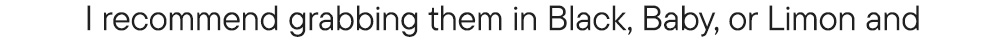 I recommend grabbing them in Black, Baby, or Limon and