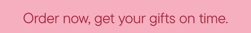 Order now, get your gifts on time.