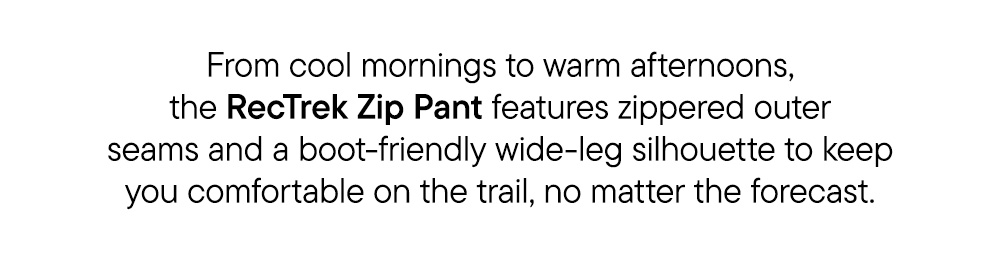 From cool mornings to warm afternoons, the RecTrek Zip Pant features zippered outer seams and a boot-friendly wide-leg silhouette to keep you comfortable on the trail, no matter the forecast.