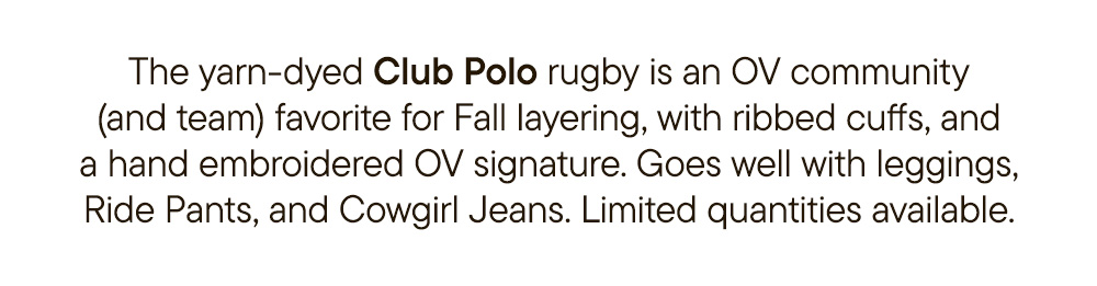 The yarn-dyed Club Polo rugby is an OV community (and team) favorite for Fall layering, with ribbed cuffs, and a hand embroidered OV signature. Goes well with leggings, Ride Pants, and Cowgirl Jeans. Limited quantities available.