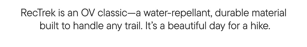 RecTrek is an OV classic—a water-repellant, durable material  built to handle any trail. It’s a beautiful day for a hike. RecTrek is an OV classic—a water-repellant, durable material  built to handle any trail. It’s a beautiful day for a hike.