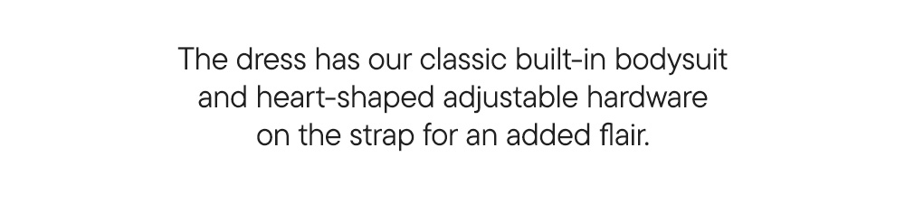 The dress has our classic built-in bodysuit, and heart-shaped adjustable hardware on the strap for an added flare.