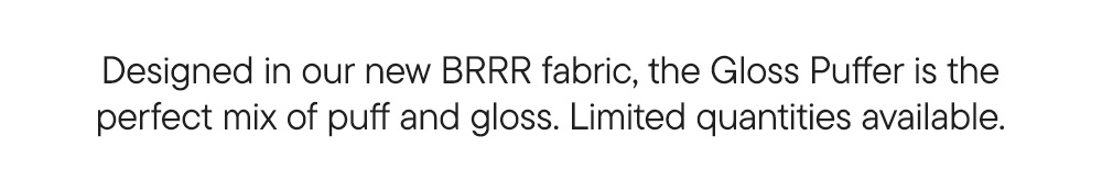 Designed in our new BRRR fabric, the Gloss Puffer is the perfect mix of puff and gloss. Limited quantities available.