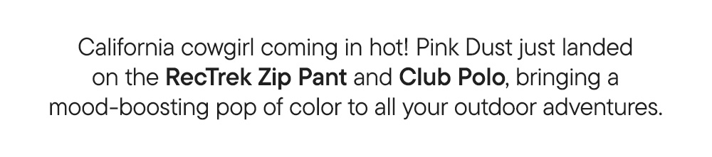 California cowgirl coming in hot! Pink Dust just landed on the RecTrek Zip Pant and Club Polo, bringing a mood-boosting pop of color to all your outdoor adventures.​