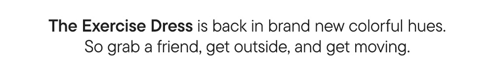 The Exercise Dress is back in brand new colorful hues. So grab a friend, get outside, and get moving. 