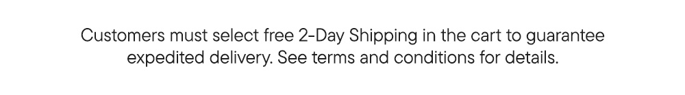 Customers must select free 2-Day Shipping in the cart to guarantee expedited delivery. See terms and conditions for details.