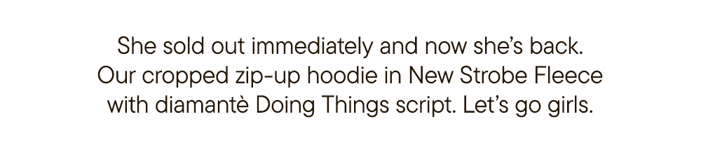 She sold out immediately and now she’s back. Our cropped zip-up hoodie in New Strobe Fleece with diamantè Doing Things script. Let’s go girls.