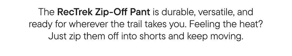 The RecTrek Zip-Off Pant is durable, versatile, and ready for wherever the trail takes you. Feeling the heat? Just zip them off into shorts and keep moving.