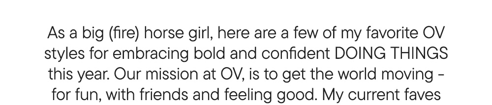 As a big (fire) horse girl, here are a few of my favorite OV styles for embracing bold and confident DOING THINGS this year. Our mission at OV, is to get the world moving - for fun, with friends and feeling good. My current faves