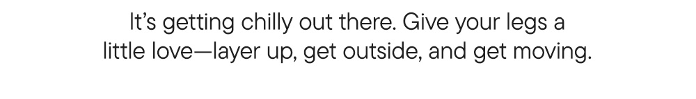 It’s getting chilly out there. Give your legs a little love—layer up, get outside, and get moving.​