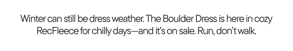 Winter can still be dress weather. The Boulder Dress is here in cozy RecFleece for chilly days—and it’s on sale. Run, don’t walk.