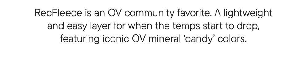 RecFleece is an OV community favorite. A lightweight and easy layer for when the temps start to drop, featuring iconic OV mineral ‘candy’ colors. RecFleece is an OV community favorite. A lightweight and easy layer for when the temps start to drop, featuring iconic OV mineral ‘candy’ colors.