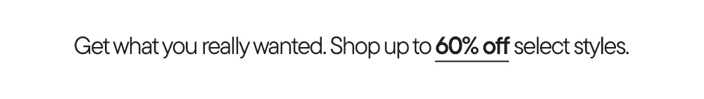 Get what you really wanted. Shop up to 60% off select styles.