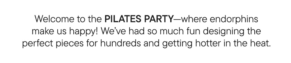Welcome to the PILATES PARTY—where endorphins make us happy! We’ve had so much fun designing the perfect pieces for hundreds and getting hotter in the heat.