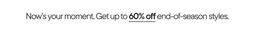 Now's your moment. Get up to 60% off end-of-season styles.