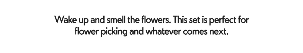 Wake up and smell the flowers. This set is perfect for flower picking and whatever comes next.