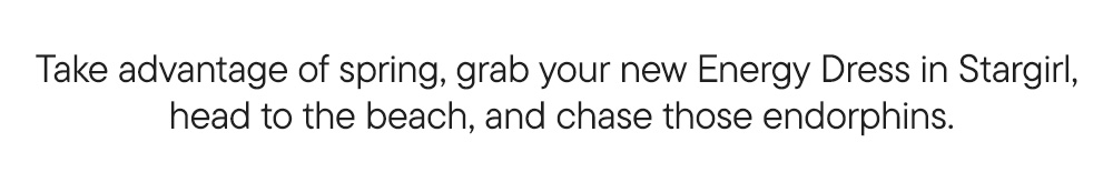 Take advantage of spring, grab your new Energy Dress in Stargirl,  head to the beach, and chase those endorphins.