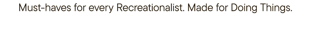 Must-haves for every Recreationalist. Made for Doing Things.