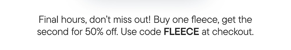 Final hours, don’t miss out! Buy one fleece, get the second for 50% off. Use code FLEECE at checkout.​