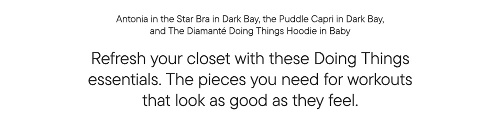 Antonia in the Star Bra in Dark Bay, the Puddle Capri in Dark Bay, and The Diamanté Doing Things Hoodie in Baby Refresh your closet with these Doing Things essentials. The pieces you need for workouts that look as good as they feel.