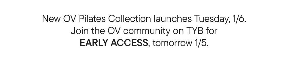 New OV Pilates Collection launches Tuesday, 1/6. Join the OV community on TYB for EARLY ACCESS, tomorrow 1/5.