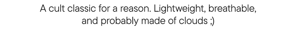 A cult classic for a reason. Lightweight, breathable, and probably made of clouds ;) A cult classic for a reason. Lightweight, breathable, and probably made of clouds ;)
