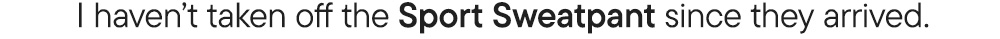 I haven’t taken off the Sport Sweatpant since they arrived.