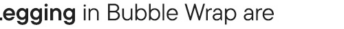 Legging in Bubble Wrap are