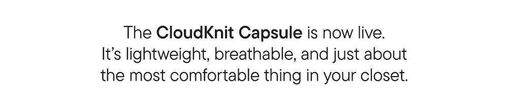 The CloudKnit Capsule is now live. It’s lightweight, breathable, and just about the most comfortable thing in your closet.