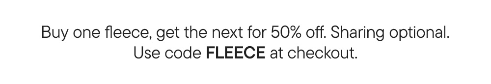 Buy one fleece, get the next for 50% off. Sharing optional. Use code FLEECE at checkout.​