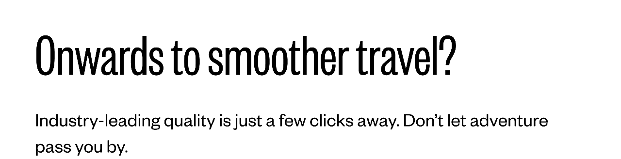 Onwards to smoother travel? | Industry-leading quality is just a few clicks away. Don't let adventure pass you by.