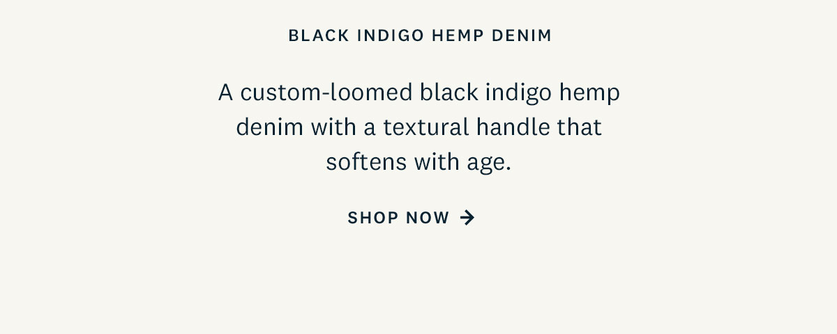 Black Indigo Hemp Denim. A custom-loomed black indigo hemp denim with a textural handle that softens with age. Shop Now. 