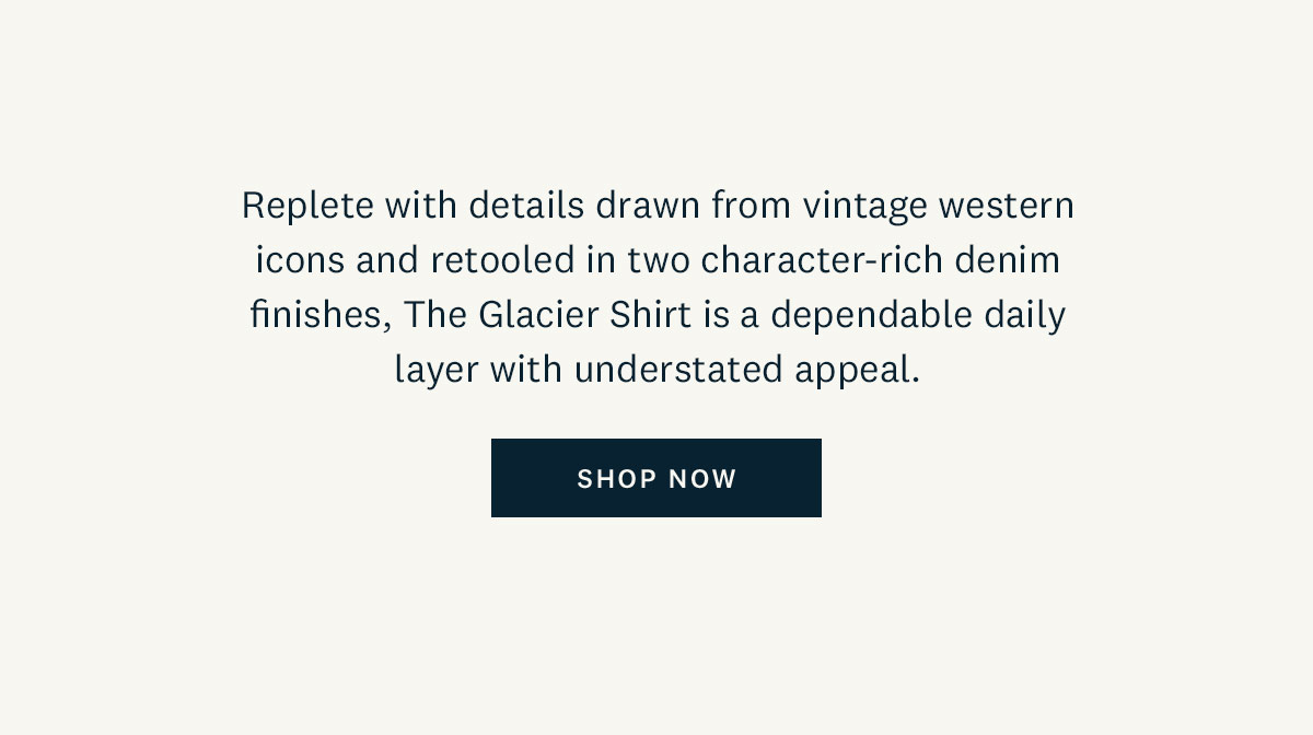 Replete with details drawn from vintage western icons and retooled in two character-rich denim finishes, The Glacier Shirt is a dependable daily layer with understated appeal. Shop Now. 