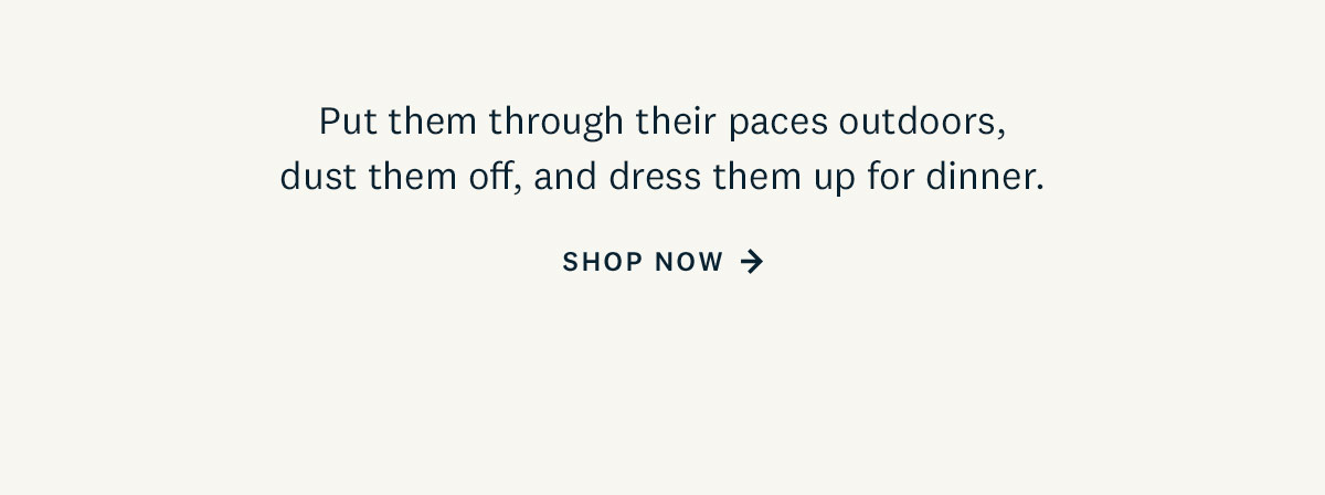 Put them through their paces outdoors, dust them off, and then dress them up for dinner. Shop Now. 