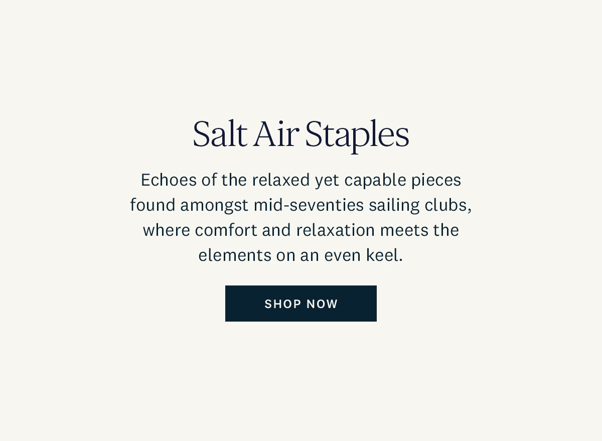 Salt Air Staples. Echoes of the relaxed yet capable pieces found amongst mid-seventies sailing clubs, where comfort and relaxation meets the elements on an even keel. Shop Now. 