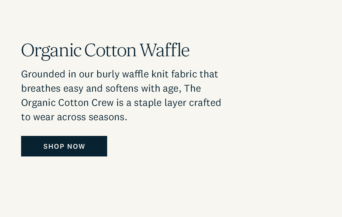 Organic Cotton Waffle. Grounded in our burly waffle knit fabric that breathes easy and softens with age, The Organic Cotton Crew is a staple layer crafted to wear across seasons. Shop Now. 