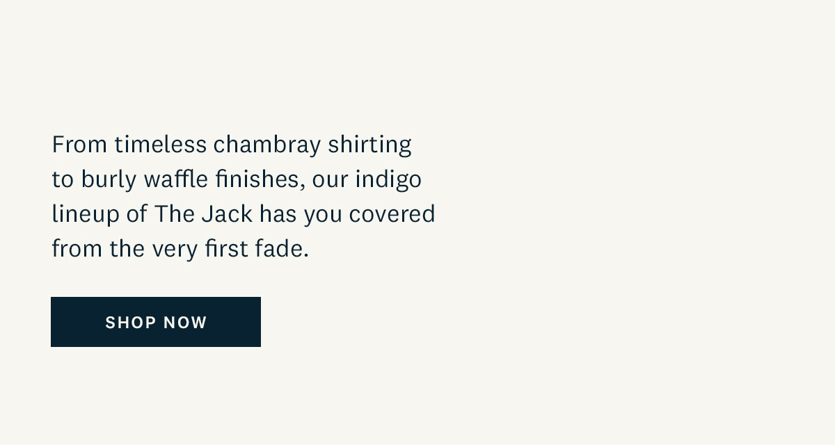 From timeless chambray shirting to burly waffle finishes, our indigo lineup of The Jack has you covered from the very first fade. Shop Now. 