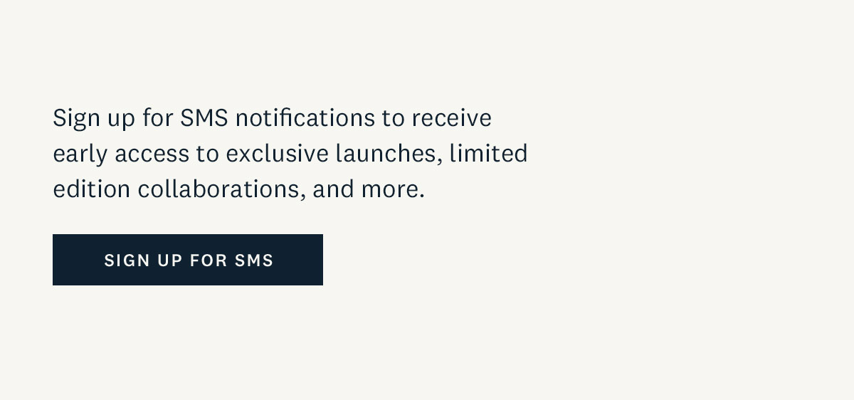 Sign up for SMS notifications to receive early access to exclusive launches, limited edition collaborations, and more. Sign up for SMS. 