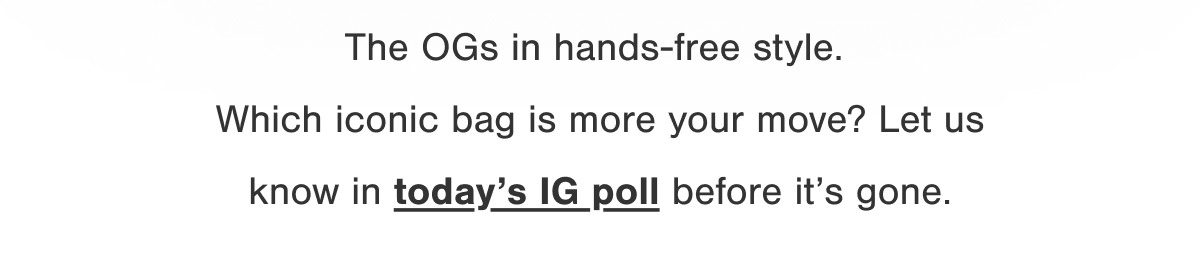 The OGs in hands-free style. Which iconic bag is more your move? Let us know in today's IG poll before it's gone.