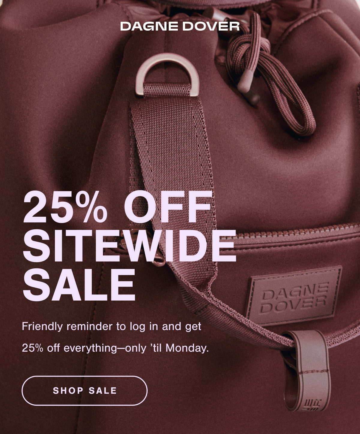 25% OFF SITEWIDE SALE. Friendly reminder to log in and get 25% off everything-only 'til Monday. SHOP SALE.