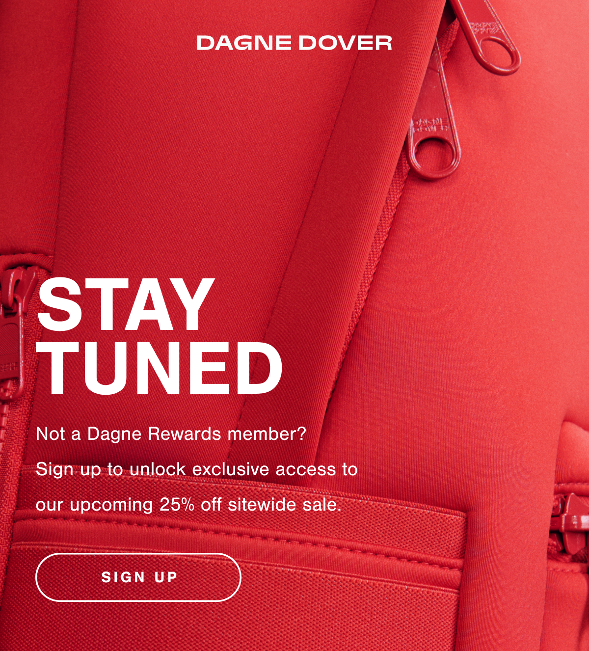 STAY TUNED. Not a Dagne Rewards member?  Sign up to unlock exclusive access to our upcoming 25% off sitewide sale.
