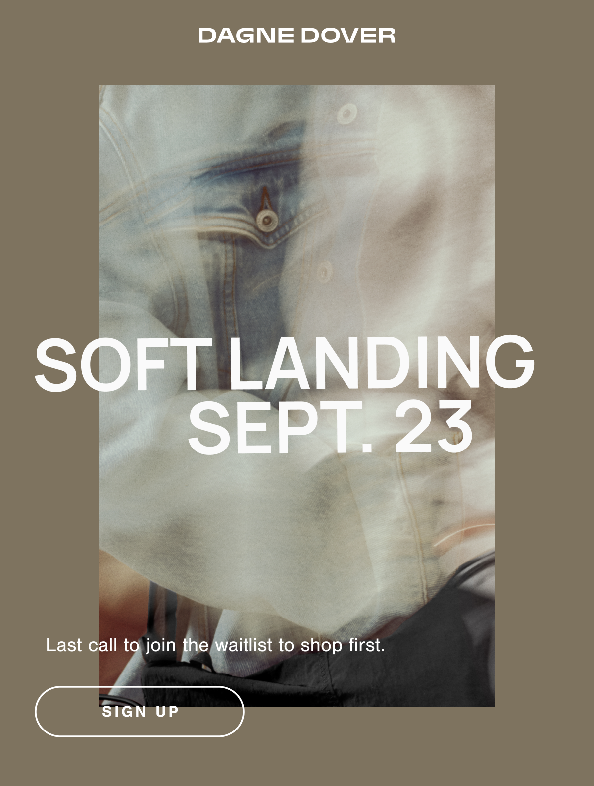SOFT LANDING SEPT. 23. Last call to join the waitlist to shop first. SIGN UP.