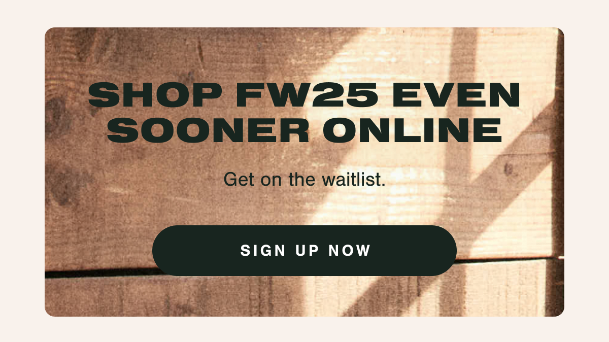 Shop FW25 Even Sooner Online. Get on the waitlist. Sign up now.