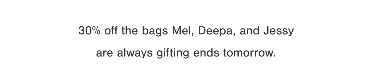 30% off the bags Mel, Deepa, and Jessy are always gifting ends tomorrow.