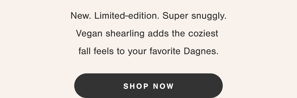 New. Limited-edition. Super snuggly. Vegan shearling adds the coziest fall feels to your favorite Dagnes.