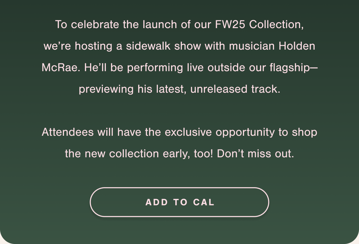 To celebrate the launch of our FW25 Collection, we're hosting a sidewalk show with musician Holden McRae. He'll be performing live outside our flagship-previewing his latest, unreleased track. Add to cal.
