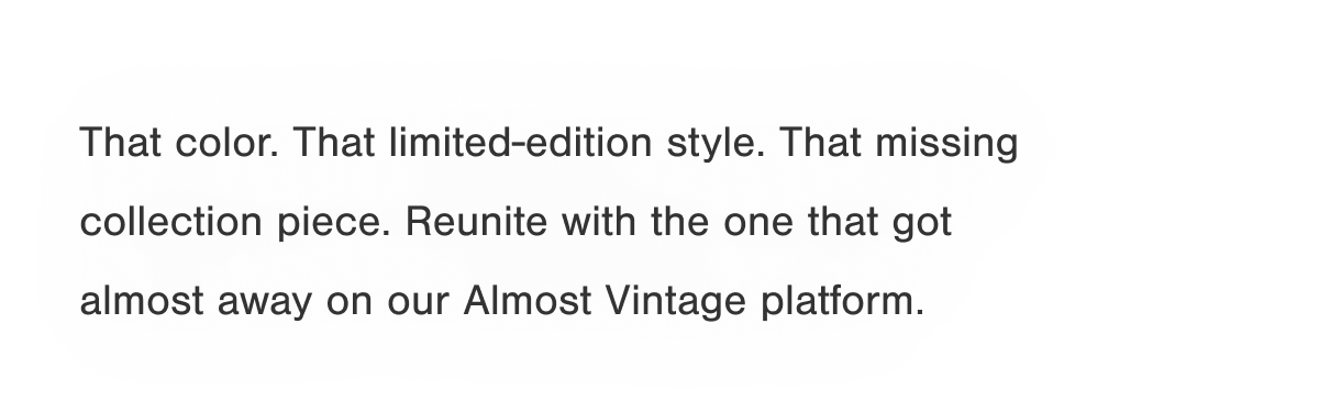 That color. That limited-edition style. That missing collection piece. Reunite with the one that got almost away on our Almost Vintage platform.