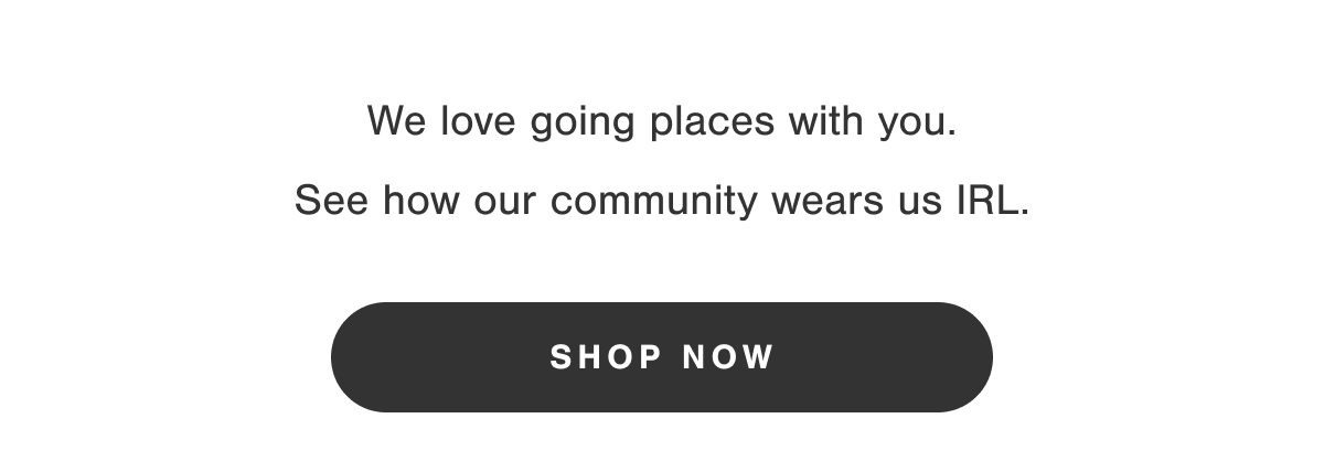 We love going places with you. See how our community wears us IRL.